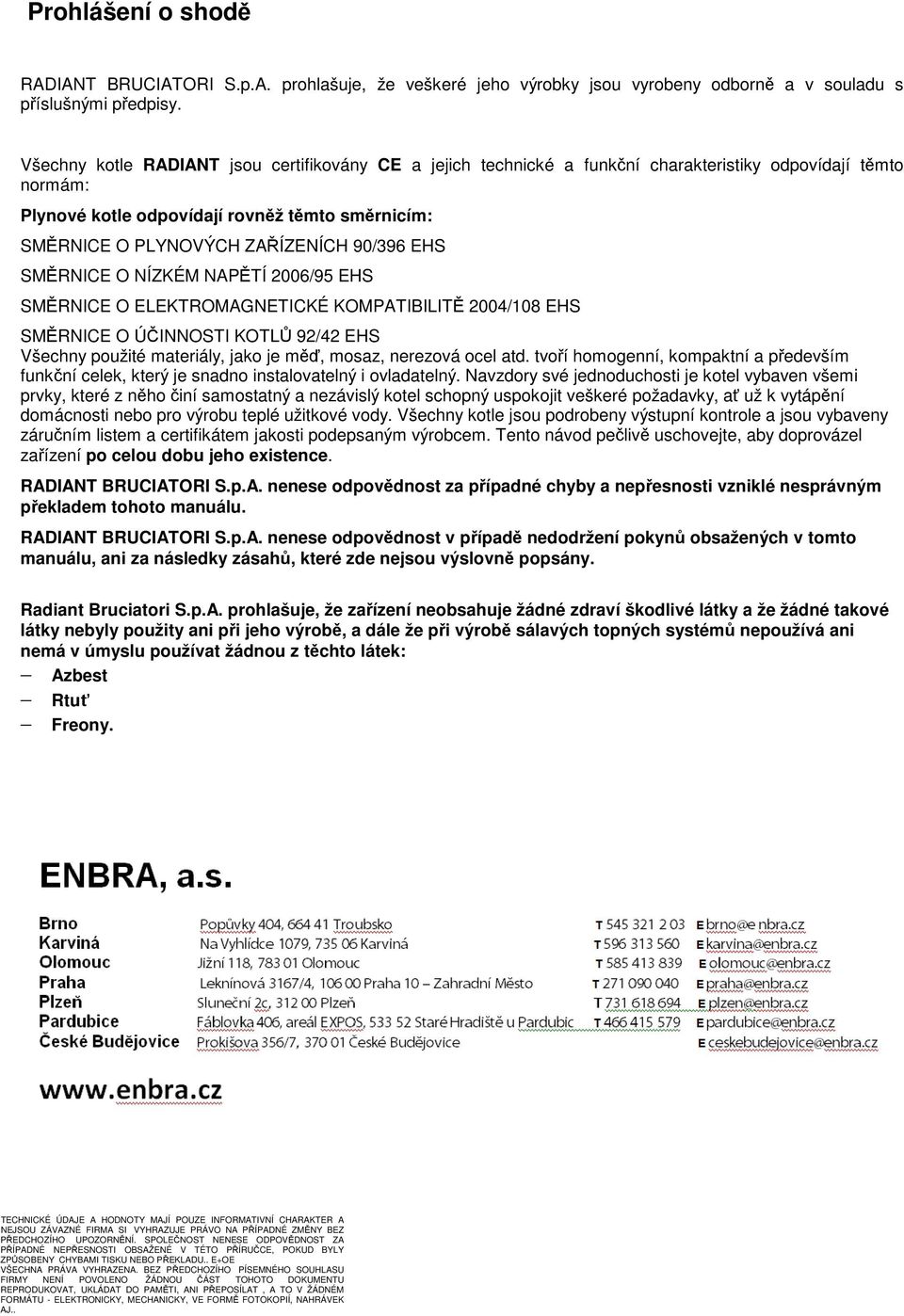 90/396 EHS SMĚRNICE O NÍZKÉM NAPĚTÍ 2006/95 EHS SMĚRNICE O ELEKTROMAGNETICKÉ KOMPATIBILITĚ 2004/108 EHS SMĚRNICE O ÚČINNOSTI KOTLŮ 92/42 EHS Všechny použité materiály, jako je měď, mosaz, nerezová