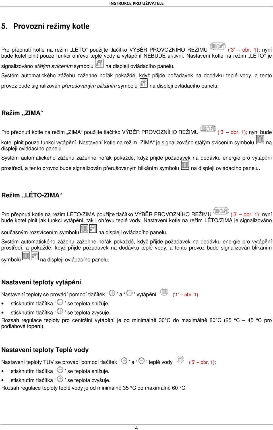 Systém automatického zážehu zažehne hořák pokaždé, když přijde požadavek na dodávku teplé vody, a tento provoz bude signalizován přerušovaným blikáním symbolu na displeji ovládacího panelu.