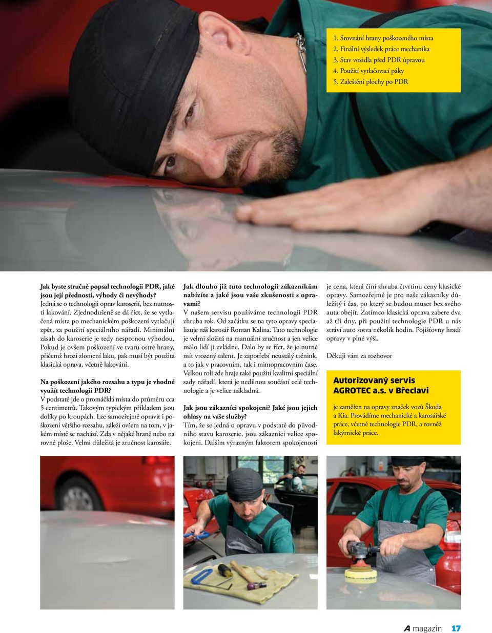 Zjednodušeně se dá říct, že se vytlačená místa po mechanickém poškození vytlačují zpět, za použití speciálního nářadí. Minimální zásah do karoserie je tedy nespornou výhodou.