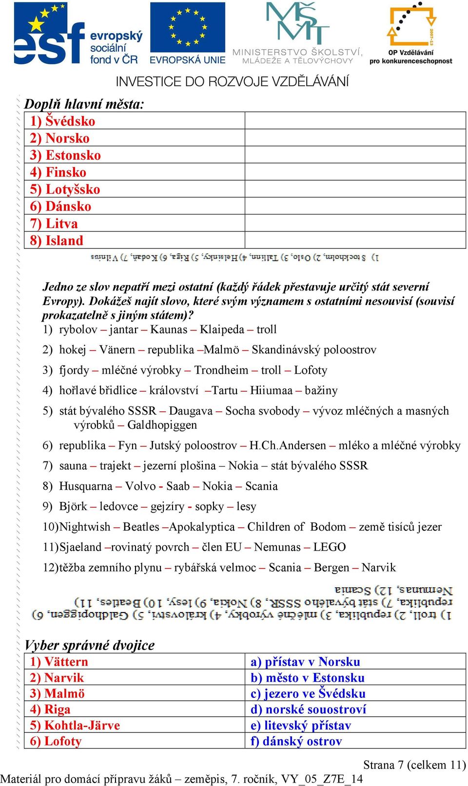 1) rybolov jantar Kaunas Klaipeda troll 2) hokej Vänern republika Malmö Skandinávský poloostrov 3) fjordy mléčné výrobky Trondheim troll Lofoty 4) hořlavé břidlice království Tartu Hiiumaa bažiny 5)