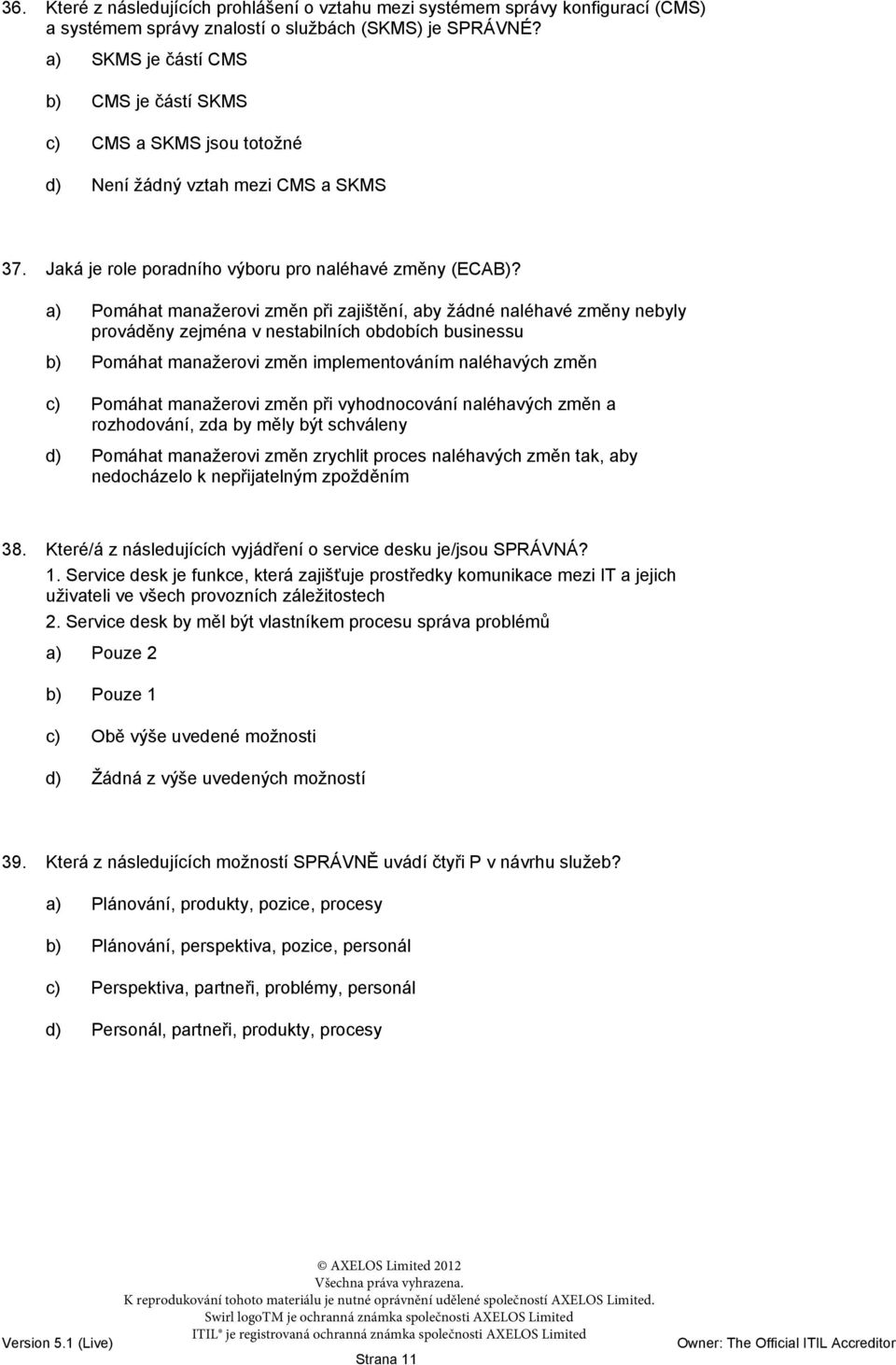 a) Pomáhat manažerovi změn při zajištění, aby žádné naléhavé změny nebyly prováděny zejména v nestabilních obdobích businessu b) Pomáhat manažerovi změn implementováním naléhavých změn c) Pomáhat