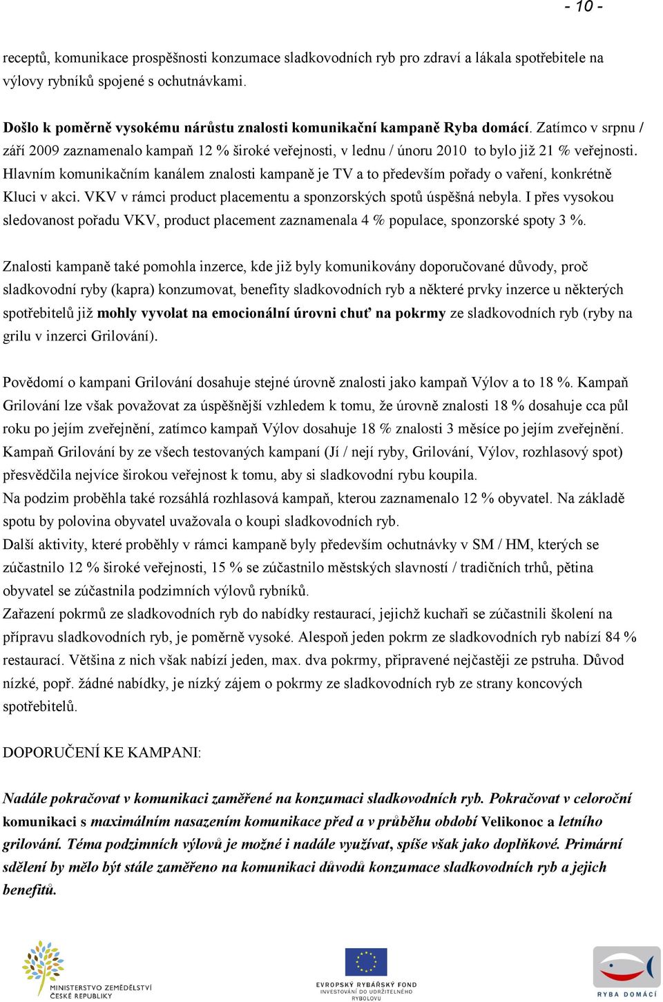 Hlavním komunikačním kanálem znalosti kampaně je TV a to především pořady o vaření, konkrétně Kluci v akci. VKV v rámci product placementu a sponzorských spotů úspěšná nebyla.