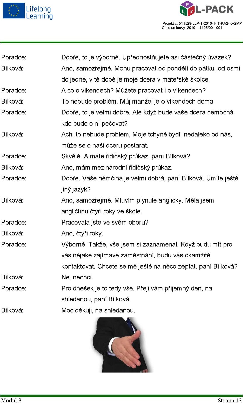 Ach, to nebude problém, Moje tchyně bydlí nedaleko od nás, může se o naši dceru postarat. Skvělé. A máte řidičský průkaz, paní Bílková? Ano, mám mezinárodní řidičský průkaz. Dobře.