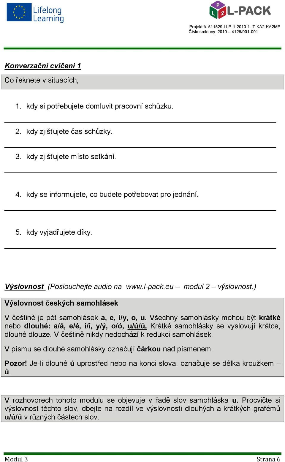 ) Výslovnost českých samohlásek V češtině je pět samohlásek a, e, i/y, o, u. Všechny samohlásky mohou být krátké nebo dlouhé: a/á, e/é, i/í, y/ý, o/ó, u/ú/ů.