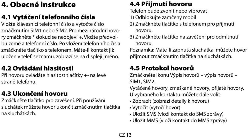 2 Ovládání hlasitosti Při hovoru ovládáte hlasitost tlačítky +- na levé straně telefonu. 4.3 Ukončení hovoru Zmáčkněte tlačítko pro zavěšení.