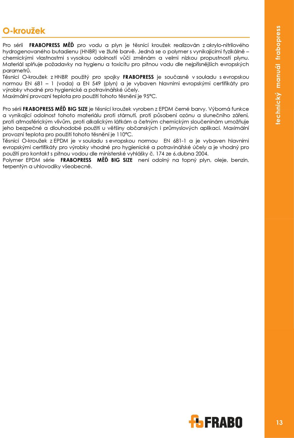 Materiál splňuje požadavky na hygienu a toxicitu pro pitnou vodu dle nejpřísnějších evropských parametrů.