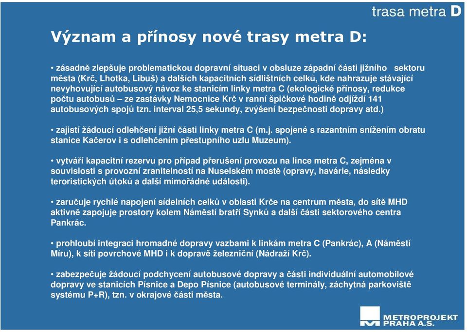 spojů tzn. interval 25,5 sekundy, zvýšení bezpečnosti dopravy atd.) zajistí žádoucí odlehčení jižníčásti linky metra C (m.j. spojené s razantním snížením obratu stanice Kačerov i s odlehčením přestupního uzlu Muzeum).