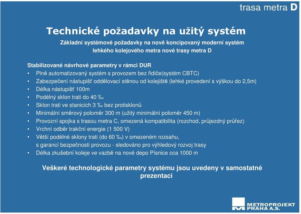 trati ve stanicích 3 bez protisklonů Minimální směrový poloměr 300 m (užitý minimální poloměr 450 m) Provozní spojka s trasou metra C, omezená kompatibilita (rozchod, průjezdný průřez) Vrchní odběr