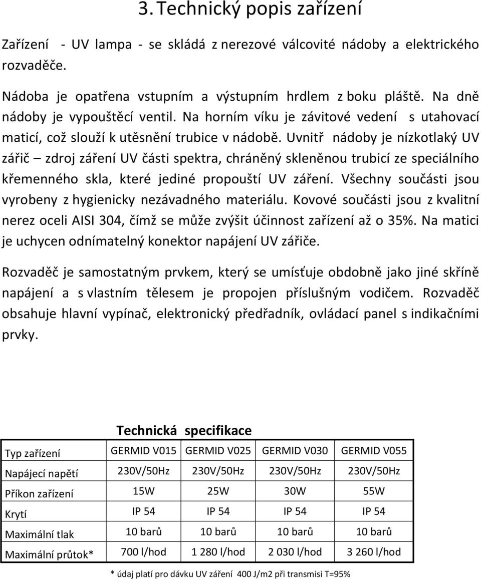 Uvnitř nádoby je nízkotlaký UV zářič zdroj záření UV části spektra, chráněný skleněnou trubicí ze speciálního křemenného skla, které jediné propouští UV záření.