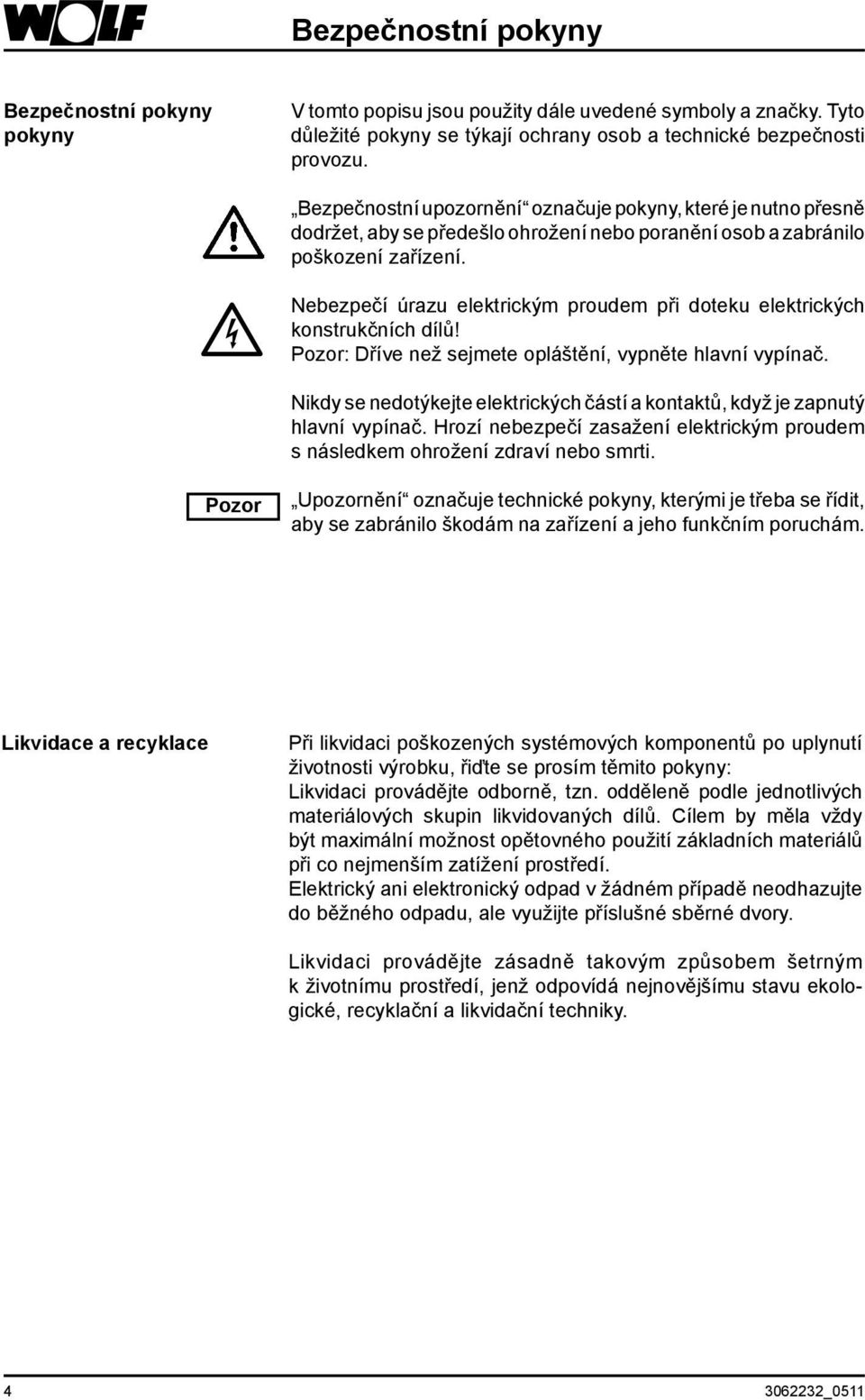 Nebezpečí úrazu elektrickým proudem při doteku elektrických konstrukčních dílů! Pozor: Dříve než sejmete opláštění, vypněte hlavní vypínač.