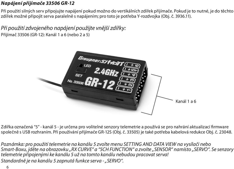 Při použití zdvojeného napájení použijte vnější zdířky: Přijímač 33506 (GR-12): Kanál 1 a 6 (nebo 2 a 5) Kanál 1 a 6 Zdířka označená 5 - kanál 5 - je určena pro volitelné senzory telemetrie a používá