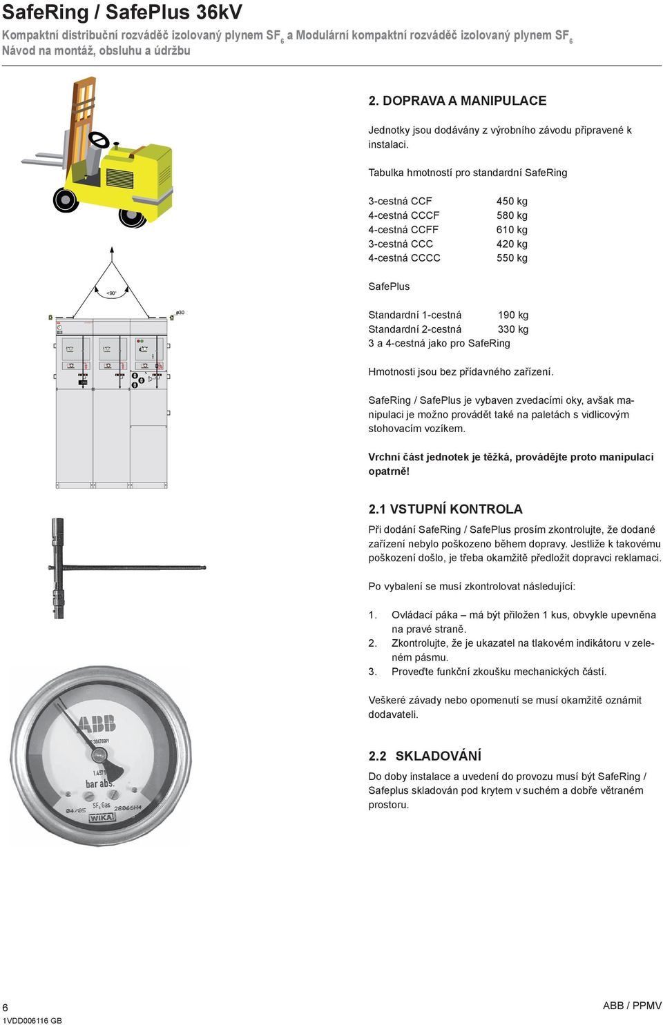 Standardní 2-cestná 330 kg 3 a 4-cestná jako pro SafeRing Hmotnosti jsou bez přídavného zařízení.