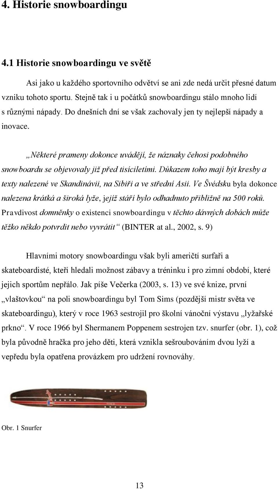 Některé prameny dokonce uvádějí, že náznaky čehosi podobného snowboardu se objevovaly již před tisíciletími. Důkazem toho mají být kresby a texty nalezené ve Skandinávii, na Sibiři a ve střední Asii.