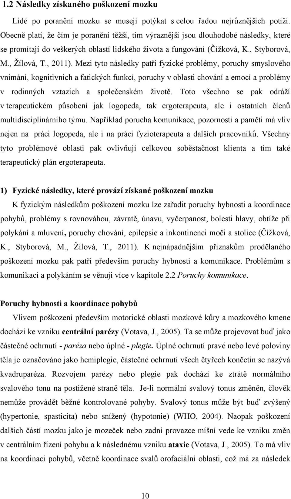 Mezi tyto následky patří fyzické problémy, poruchy smyslového vnímání, kognitivních a fatických funkcí, poruchy v oblasti chování a emocí a problémy v rodinných vztazích a společenském ţivotě.