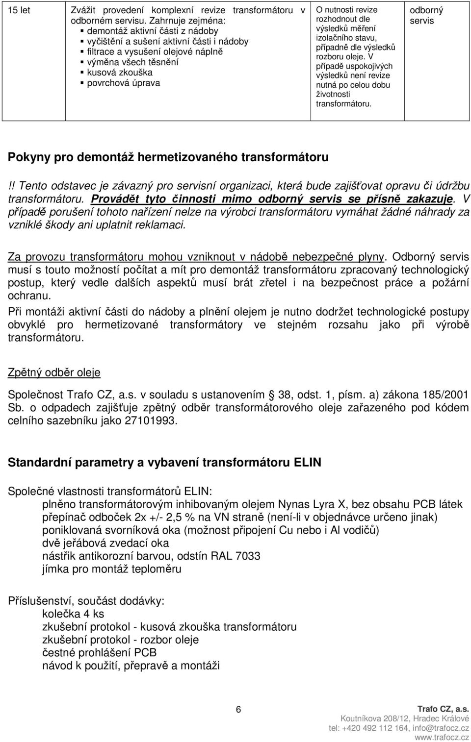 rozhodnout dle výsledků měření izolačního stavu, případně dle výsledků rozboru oleje. V případě uspokojivých výsledků není revize nutná po celou dobu životnosti transformátoru.