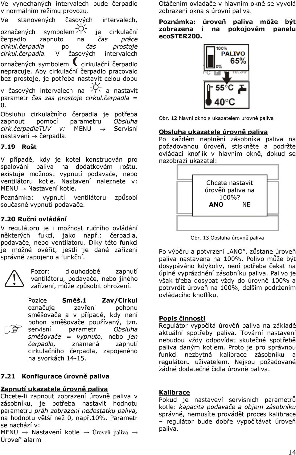 Aby cirkulační čerpadlo pracovalo bez prostoje, je potřeba nastavit celou dobu v časových intervalech na a nastavit parametr čas zas prostoje cirkul.čerpadla = 0.