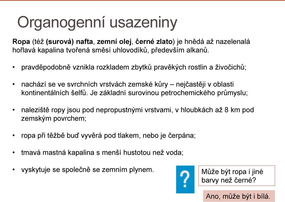 Je základní surovinou petrochemického průmyslu; naleziště ropy jsou pod nepropustnými vrstvami, v hloubkách až 8 km pod zemským povrchem; ropa při těžbě buď vyvěrá