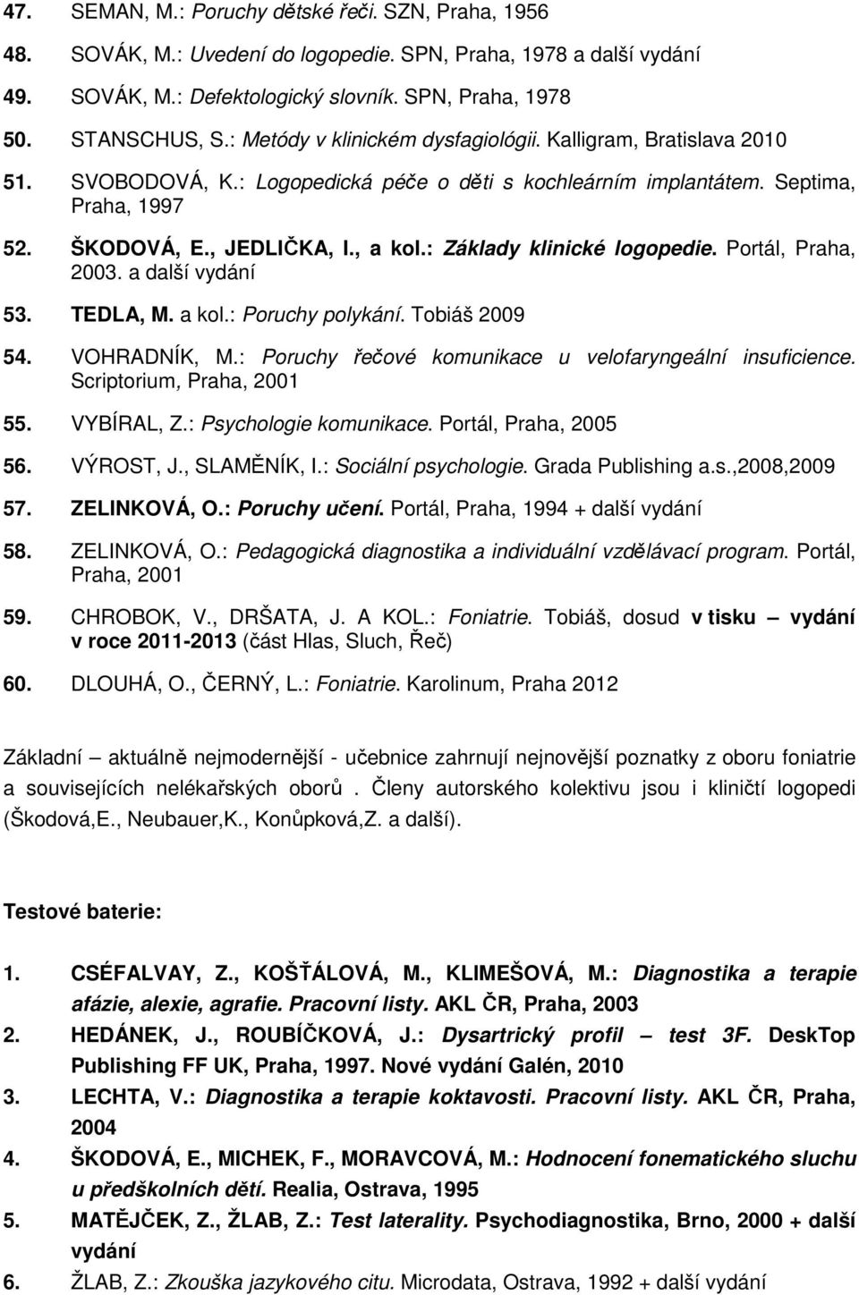 : Základy klinické logopedie. Portál, Praha, 2003. a další vydání 53. TEDLA, M. a kol.: Poruchy polykání. Tobiáš 2009 54. VOHRADNÍK, M.: Poruchy řečové komunikace u velofaryngeální insuficience.