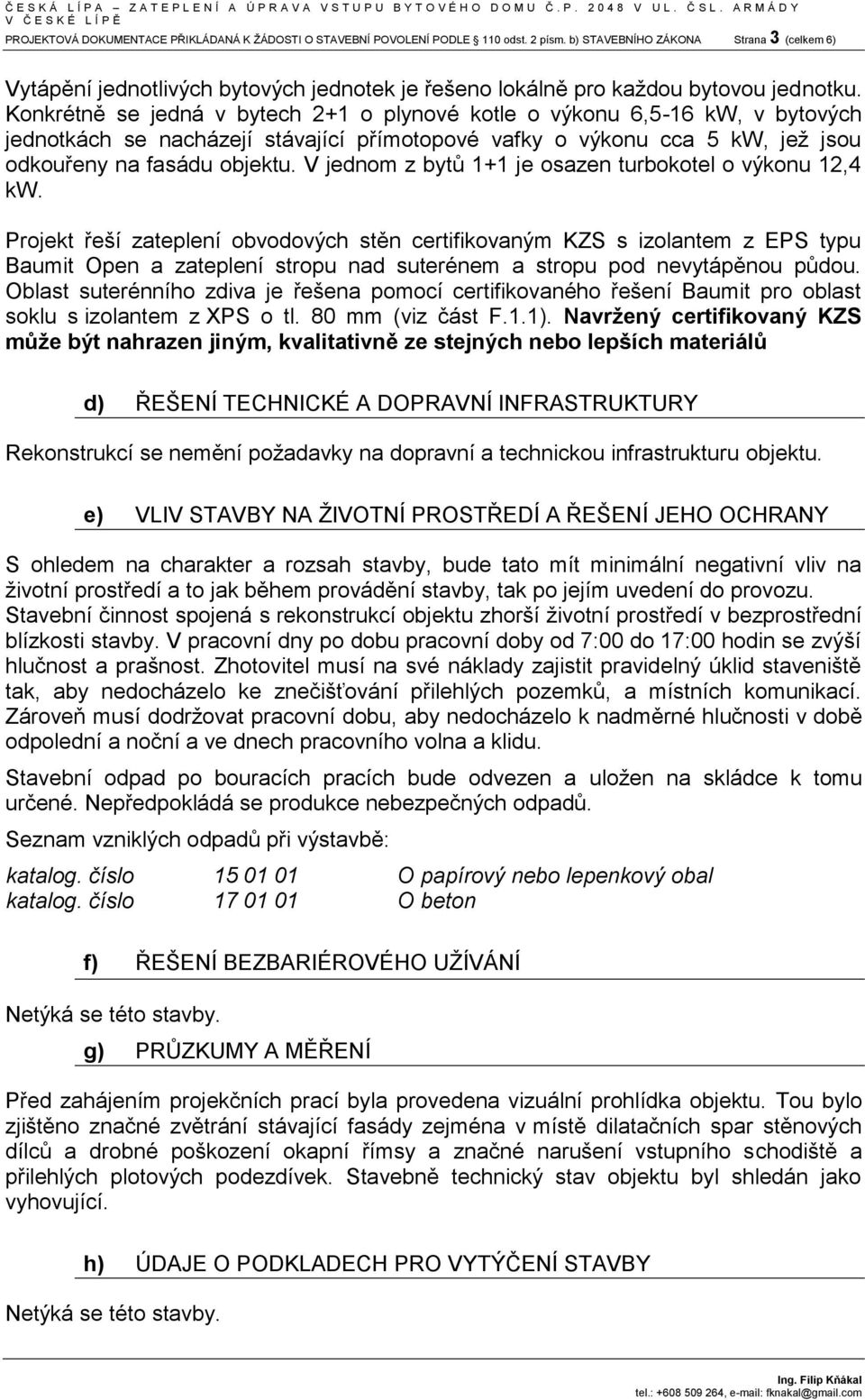 Konkrétně se jedná v bytech 2+1 o plynové kotle o výkonu 6,5-16 kw, v bytových jednotkách se nacházejí stávající přímotopové vafky o výkonu cca 5 kw, jež jsou odkouřeny na fasádu objektu.