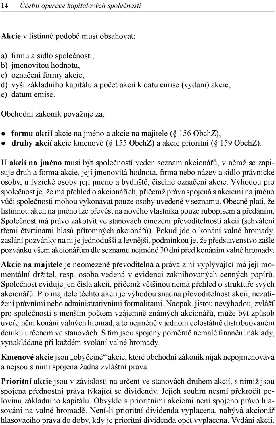 Obchodní zákoník považuje za: z formu akcií akcie na jméno a akcie na majitele ( 156 ObchZ), z druhy akcií akcie kmenové ( 155 ObchZ) a akcie prioritní ( 159 ObchZ).