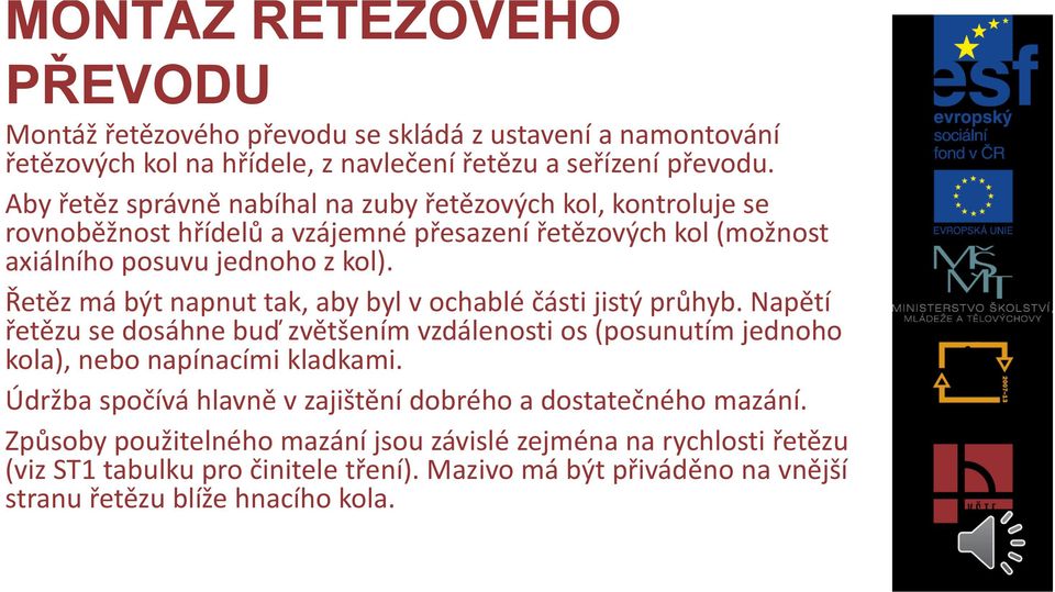 Řetěz má být napnut tak, aby byl v ochablé části jistý průhyb. Napětí řetězu se dosáhne buď zvětšením vzdálenosti os (posunutím jednoho kola), nebo napínacími kladkami.