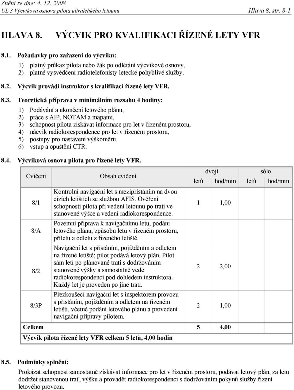 Požadavky pro zařazení do výcviku: 1) platný průkaz pilota nebo žák po odlétání výcvikové osnovy, 2) platné vysvědčení radiotelefonisty letecké pohyblivé služby. 8.2. Výcvik provádí instruktor s kvalifikací řízené lety VFR.