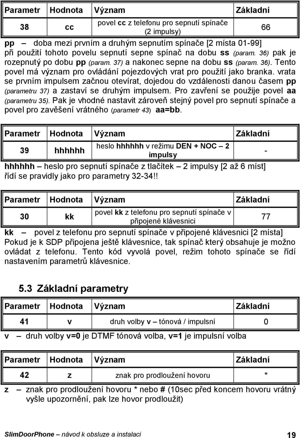 vrata se prvním impulsem začnou otevírat, dojedou do vzdálenosti danou časem pp (parametru 37) a zastaví se druhým impulsem. Pro zavření se použije povel aa (parametru 35).