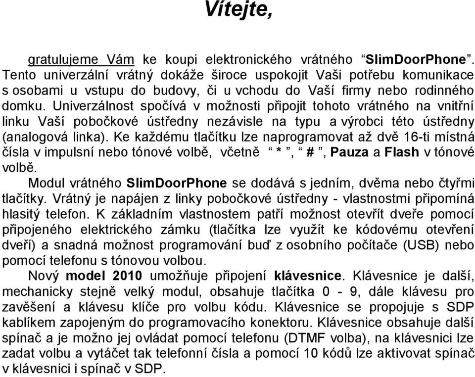 Univerzálnost spočívá v možnosti připojit tohoto vrátného na vnitřní linku Vaší pobočkové ústředny nezávisle na typu a výrobci této ústředny (analogová linka).