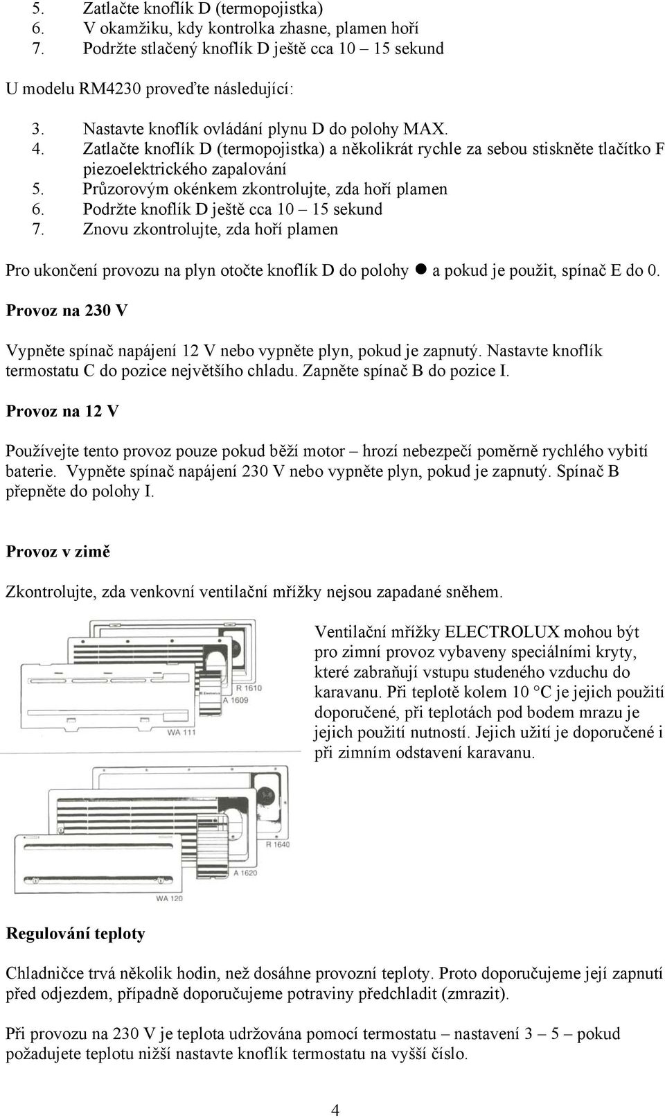 Průzorovým okénkem zkontrolujte, zda hoří plamen 6. Podržte knoflík D ještě cca 10 15 sekund 7.