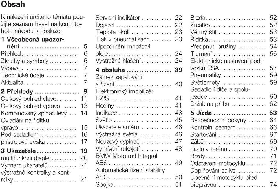 .. 14 Ovládání na řídítku vpravo....................... 15 Pod sedadlem............... 16 přístrojová deska............ 17 3 Ukaatele... 19 multifunkční displej.......... 20 Výnam ukaatelů.