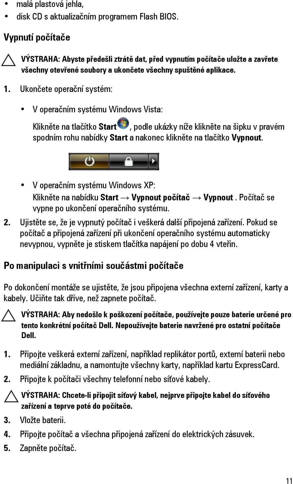 Ukončete operační systém: V operačním systému Windows Vista: Klikněte na tlačítko Start, podle ukázky níže klikněte na šipku v pravém spodním rohu nabídky Start a nakonec klikněte na tlačítko Vypnout.