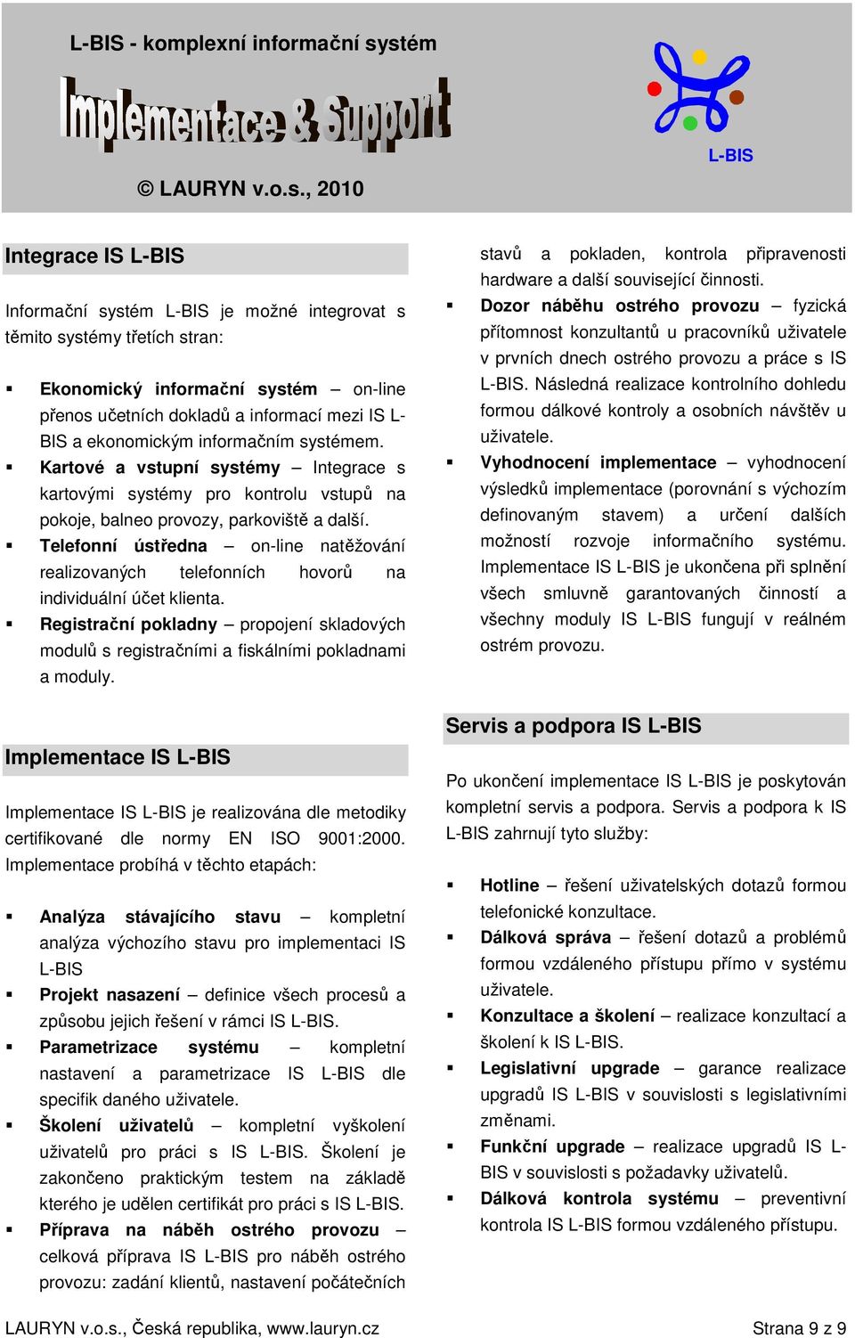Telefonní ústředna on-line natěžování realizovaných telefonních hovorů na individuální účet klienta. Registrační pokladny propojení skladových modulů s registračními a fiskálními pokladnami a moduly.