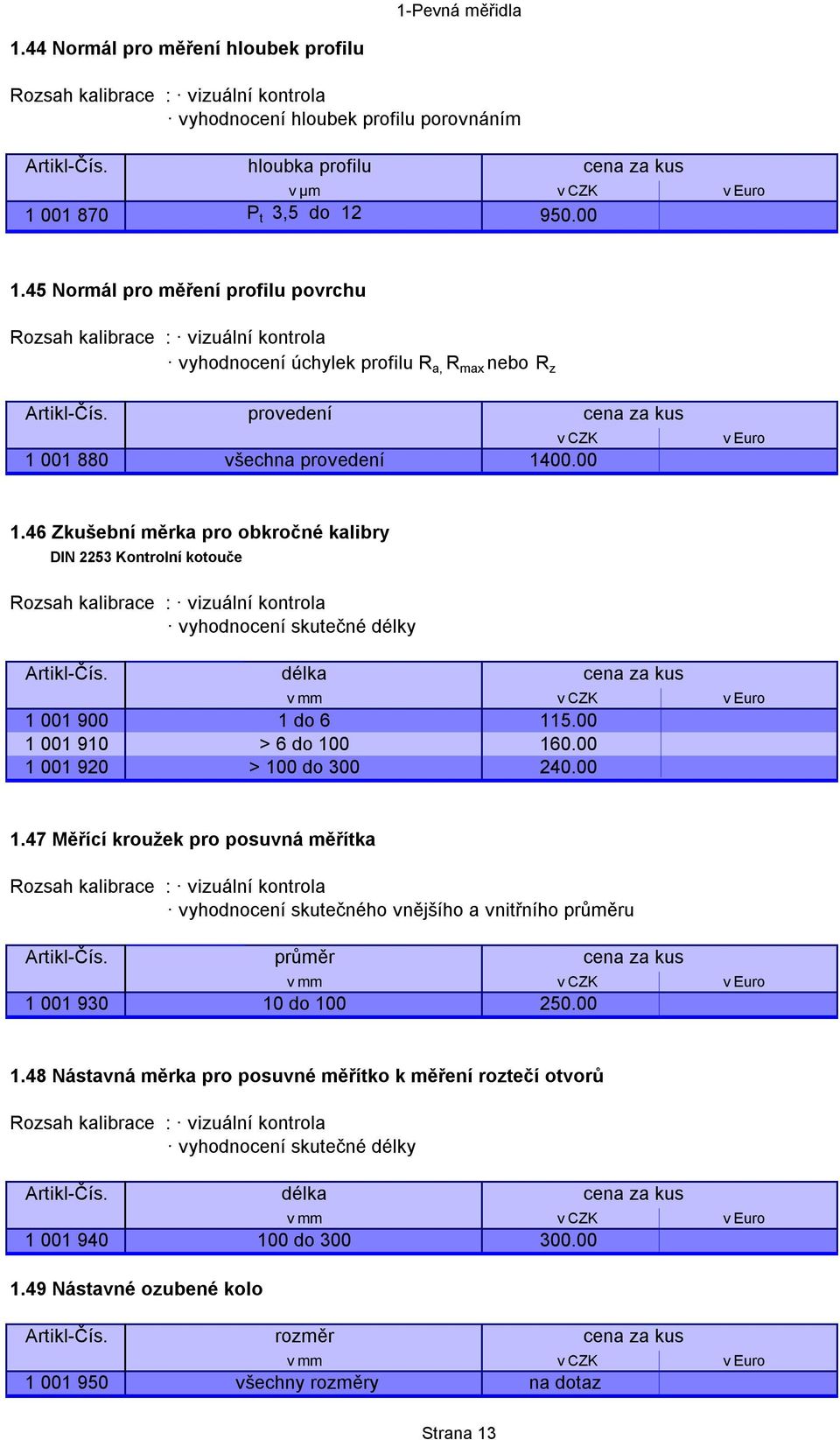 46 Zkušební měrka pro obkročné kalibry DIN 2253 Kontrolní kotouče vyhodnocení skutečné délky Artikl-Čís. délka cena za kus 1 001 900 1 do 6 115.00 1 001 910 > 6 do 100 160.