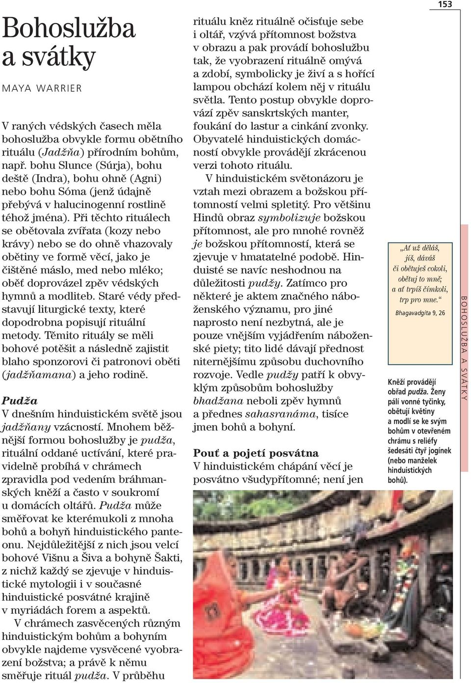 Při těchto rituálech se obětovala zvířata (kozy nebo krávy) nebo se do ohně vhazovaly obětiny ve formě věcí, jako je čištěné máslo, med nebo mléko; oběť doprovázel zpěv védských hymnů a modliteb.
