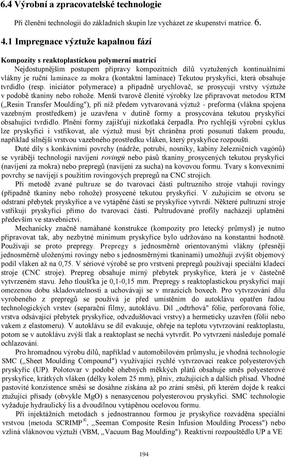 (kontaktní laminace) Tekutou pryskyřicí, která obsahuje tvrdidlo (resp. iniciátor polymerace) a případně urychlovač, se prosycují vrstvy výztuže v podobě tkaniny nebo rohože.