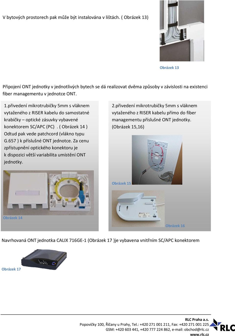 ( Obrázek 14 ) Odtud pak vede patchcord (vlákno typu G.657 ) k příslušné ONT jednotce. Za cenu zpřístupnění optického konektoru je k dispozici větší variabilita umístění ONT jednotky. 2.