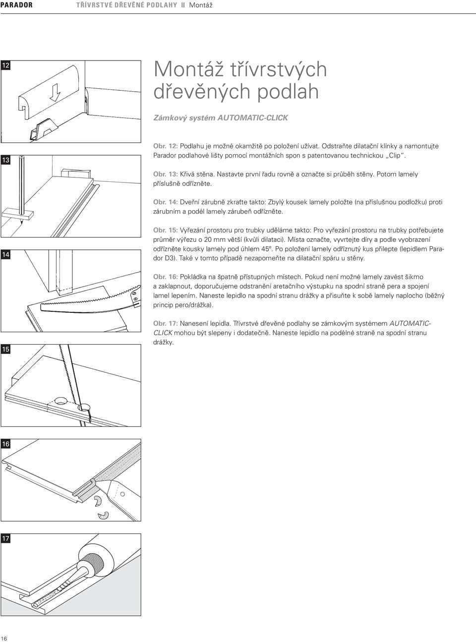 Potom lamely příslušně odřízněte. Obr. 14: Dveřní zárubně zkraťte takto: Zbylý kousek lamely položte (na příslušnou podložku) proti zárubním a podél lamely zárubeň odřízněte. 14 Obr.