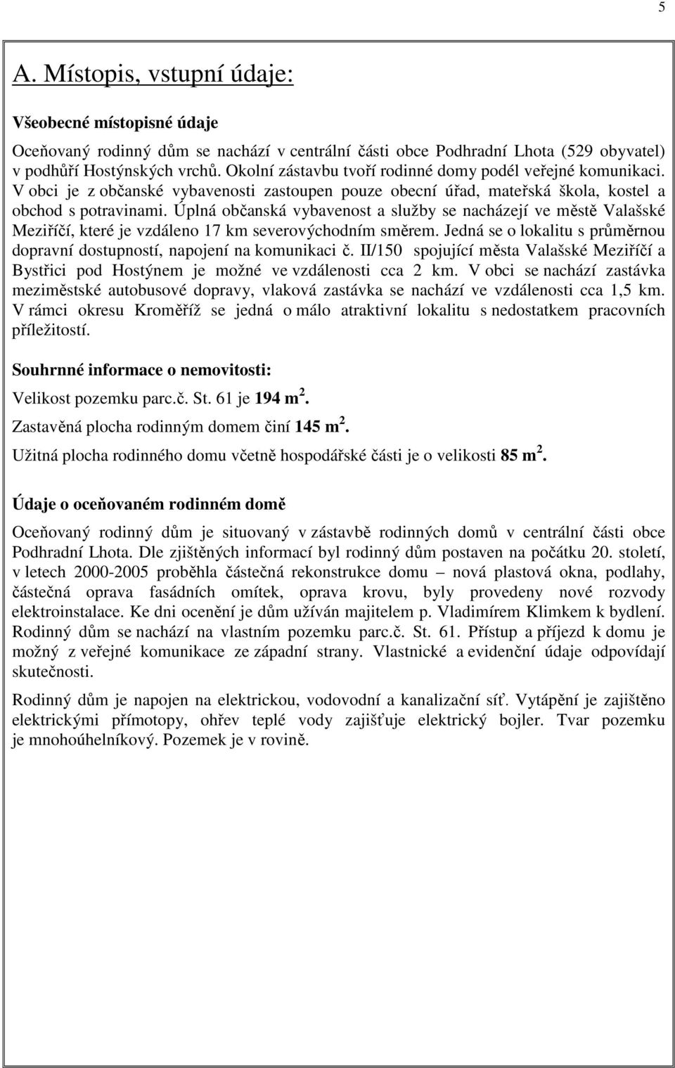 Úplná občanská vybavenost a služby se nacházejí ve městě Valašské Meziříčí, které je vzdáleno 17 km severovýchodním směrem.