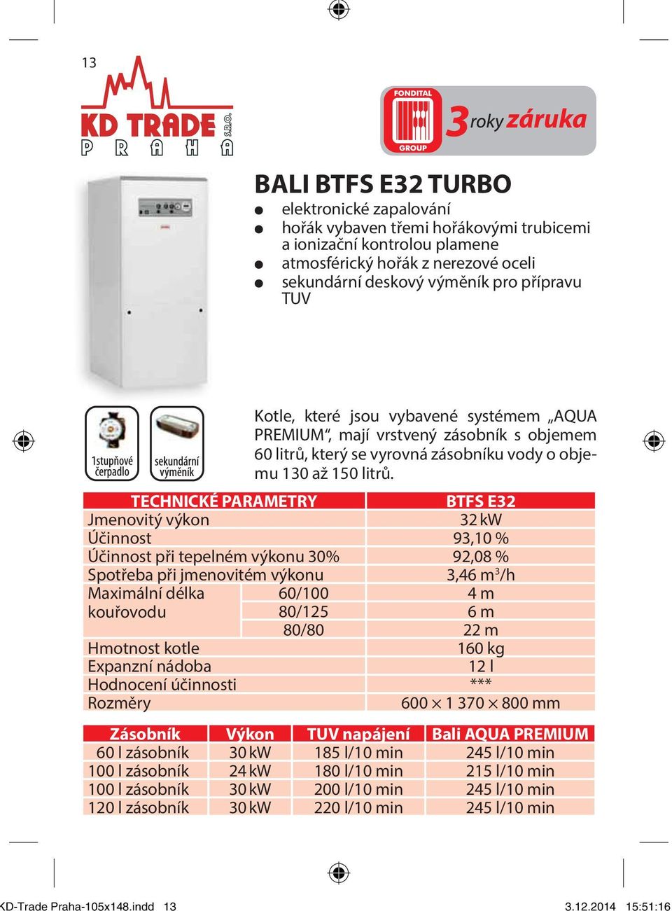 přípravu TUV Kotle, které jsou vybavené systémem AQUA PREMIUM, mají vrstvený zásobník s objemem 60 litrů, který se vyrovná zásobníku vody o objemu 130 až 150 litrů.