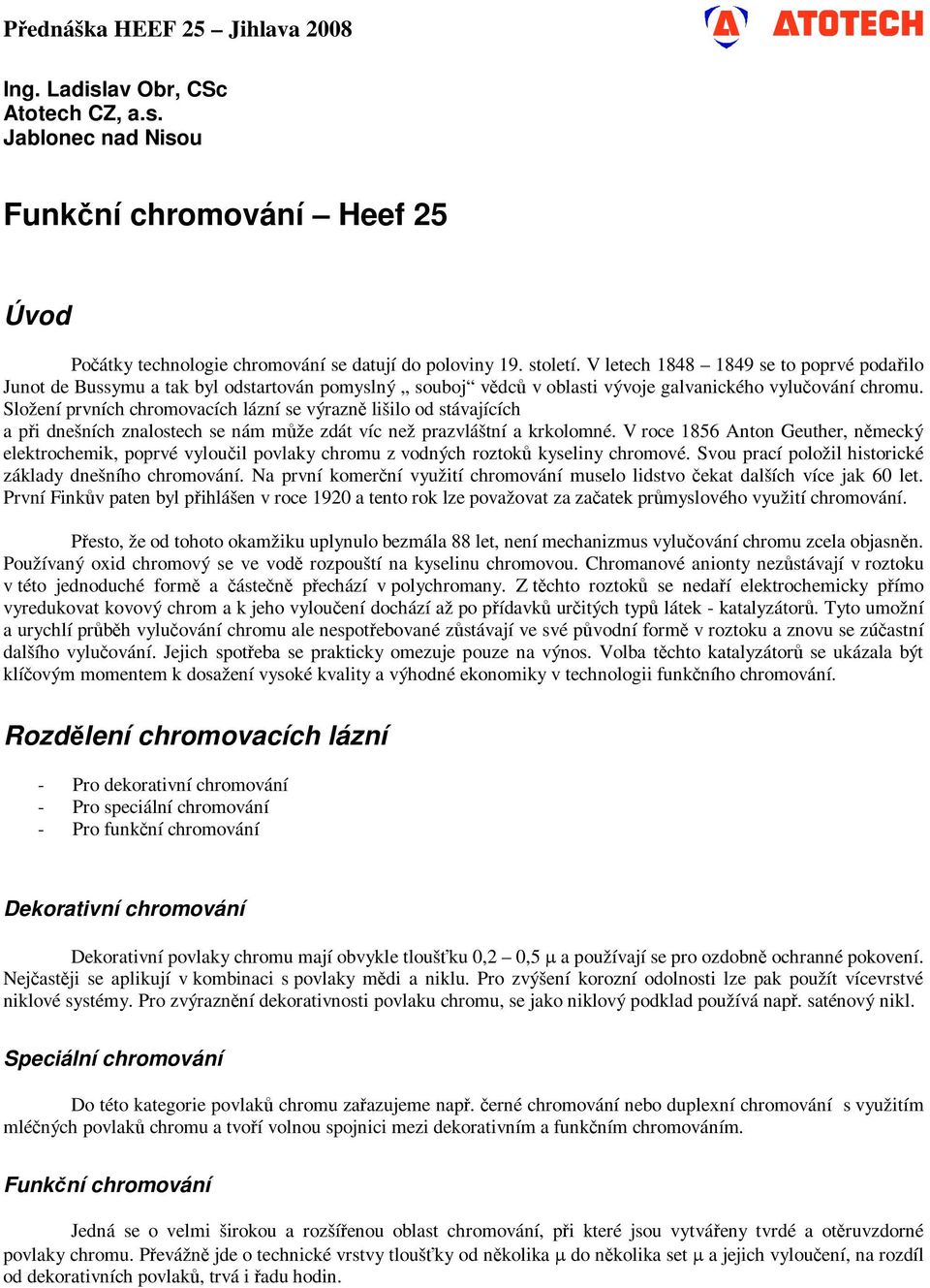 Složení prvních chromovacích lázní se výrazně lišilo od stávajících a při dnešních znalostech se nám může zdát víc než prazvláštní a krkolomné.