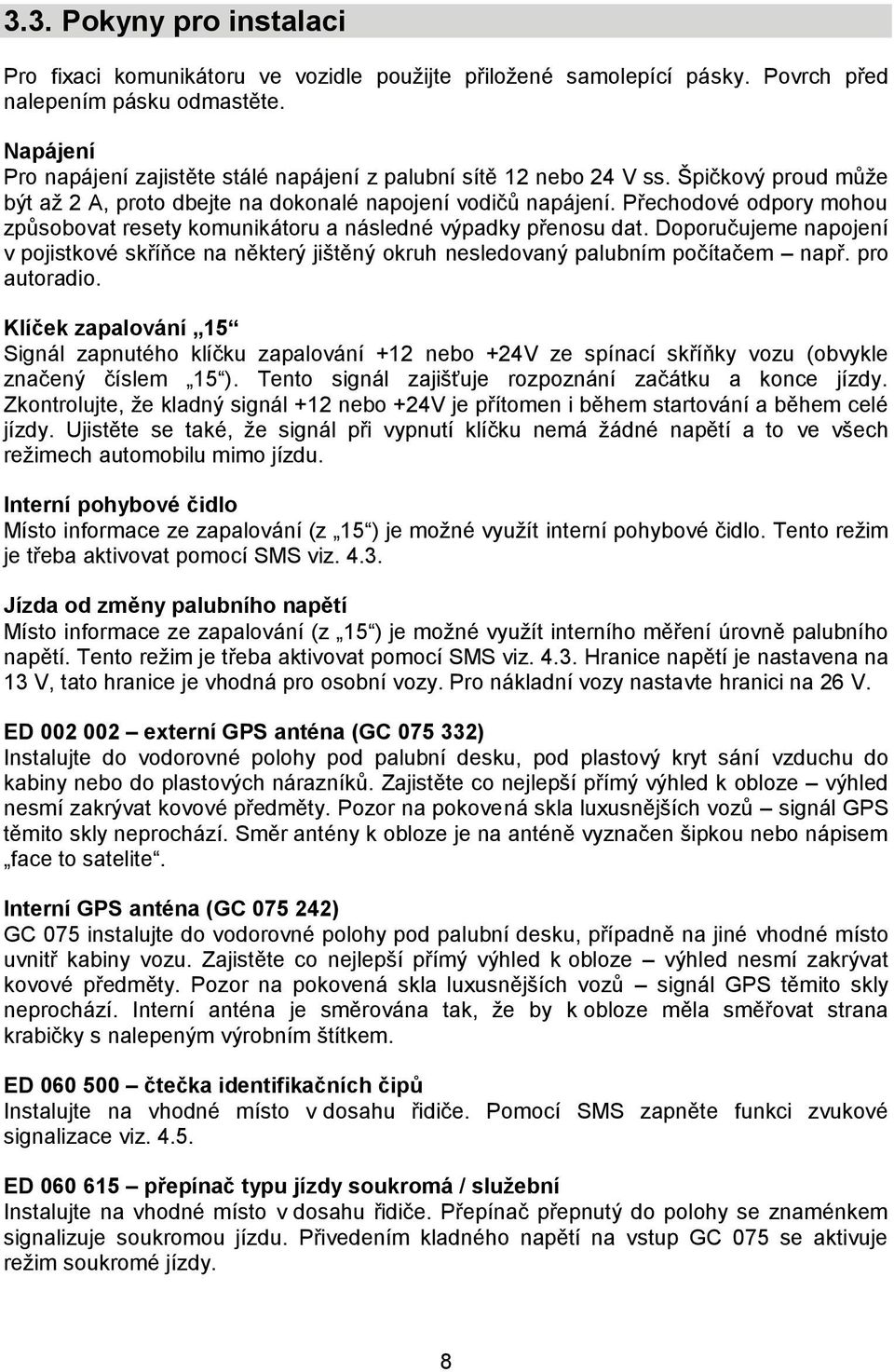 Přechodové odpory mohou způsobovat resety komunikátoru a následné výpadky přenosu dat. Doporučujeme napojení v pojistkové skříňce na některý jištěný okruh nesledovaný palubním počítačem např.