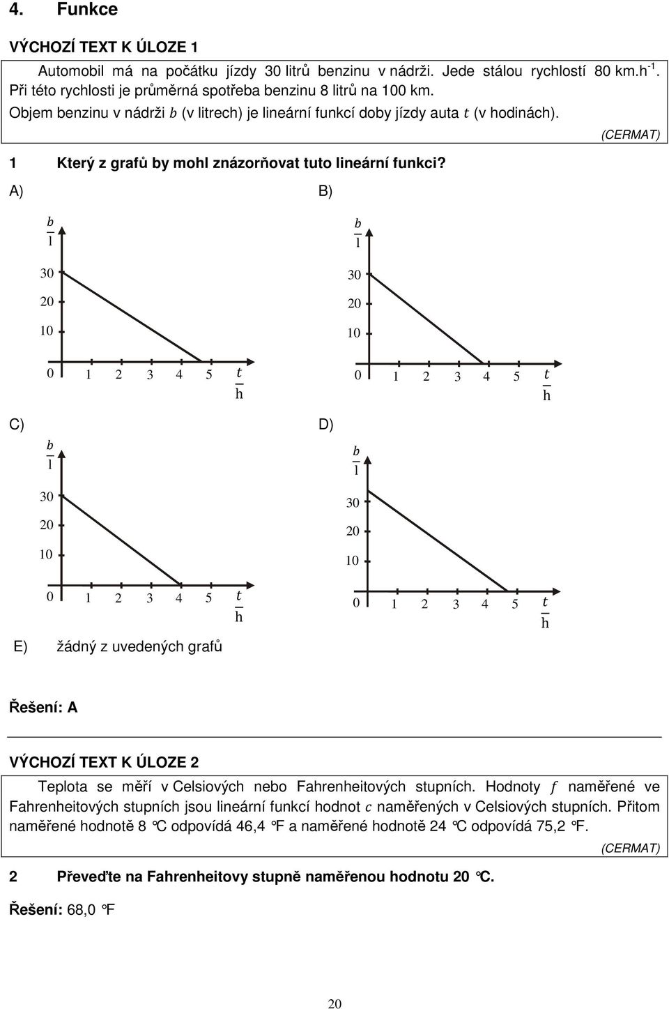 A) B) (CERMAT) l 30 20 10 l 30 20 10 0 1 2 3 4 5 h C) D) l 30 20 10 0 1 2 3 4 5 h E) žádný z uvedených grafů 0 1 2 3 4 5 h l 30 20 10 0 1 2 3 4 5 h Řešení: A VÝCHOZÍ TEXT K ÚLOZE 2 Teplota se měří v