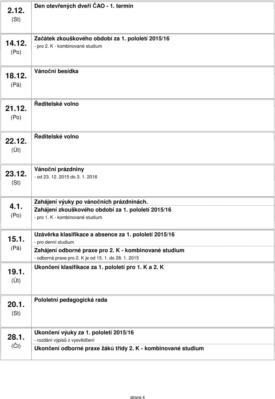 pololetí 2015/16 - pro denní studium Zahájení odborné praxe pro 2. K - kombinované studium - odborná praxe pro 2. K je od 15. 1. do 28. 1. 2015 Ukončení klasifikace za 1. pololetí pro 1. K a 2. K 20.