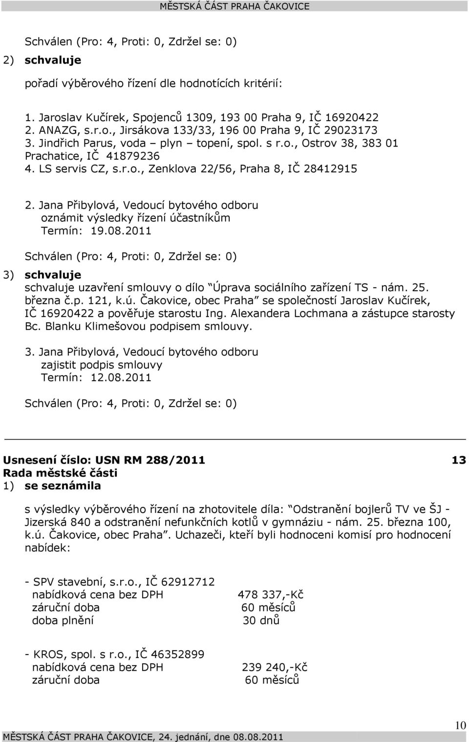 Jana Přibylová, Vedoucí bytového odboru oznámit výsledky řízení účastníkům Termín: 19.08.2011 3) schvaluje schvaluje uzavření smlouvy o dílo Úprava sociálního zařízení TS - nám. 25. března č.p. 121, k.