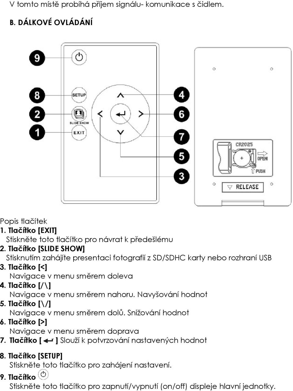 Tlačítko [/\] Navigace v menu směrem nahoru. Navyšování hodnot 5. Tlačítko [\/] Navigace v menu směrem dolů. Snižování hodnot 6. Tlačítko [>] Navigace v menu směrem doprava 7.