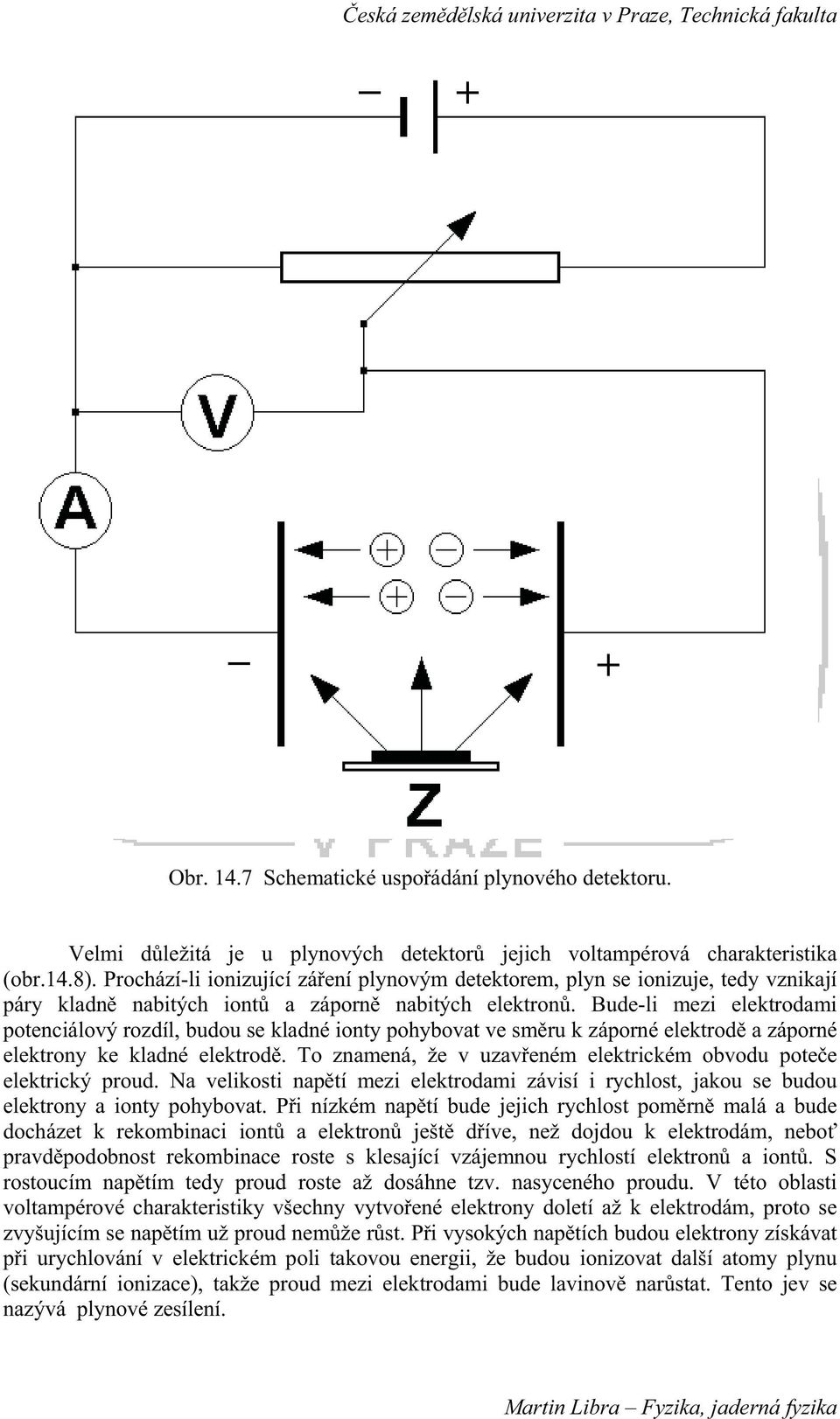 Bude-li mezi elektrodami potenciálový rozdíl, budou se kladné ionty pohybovat ve smru k záporné elektrod a záporné elektrony ke kladné elektrod.