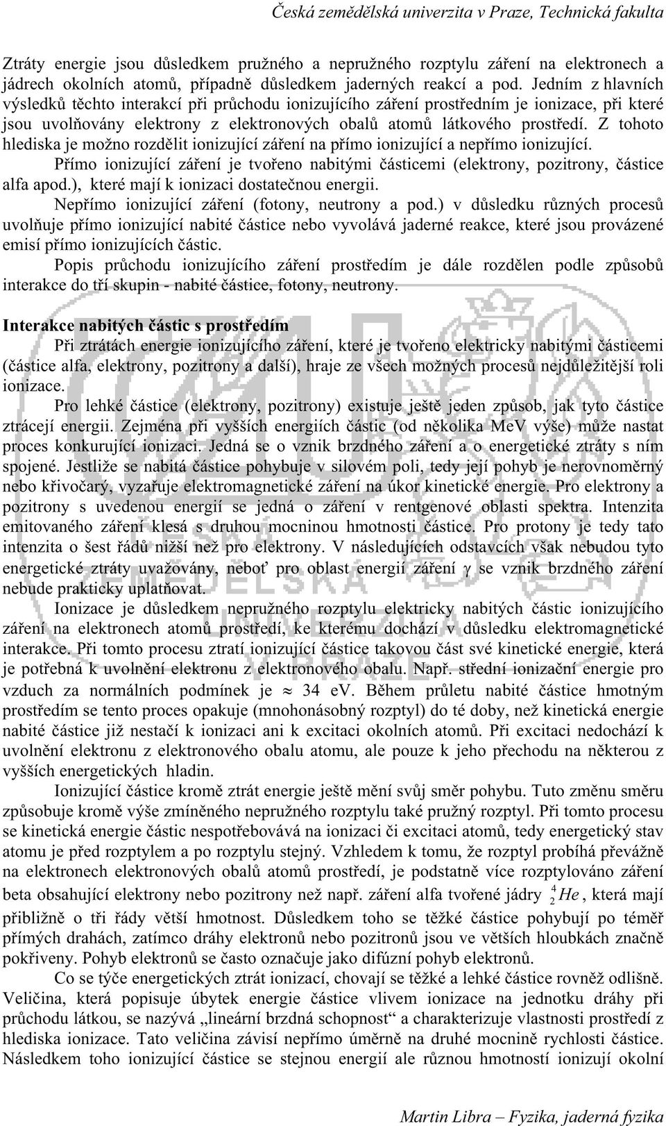 Z tohoto hlediska je možno rozdlit ionizující záení na pímo ionizující a nepímo ionizující. Pímo ionizující záení je tvoeno nabitými ásticemi (elektrony, pozitrony, ástice alfa apod.