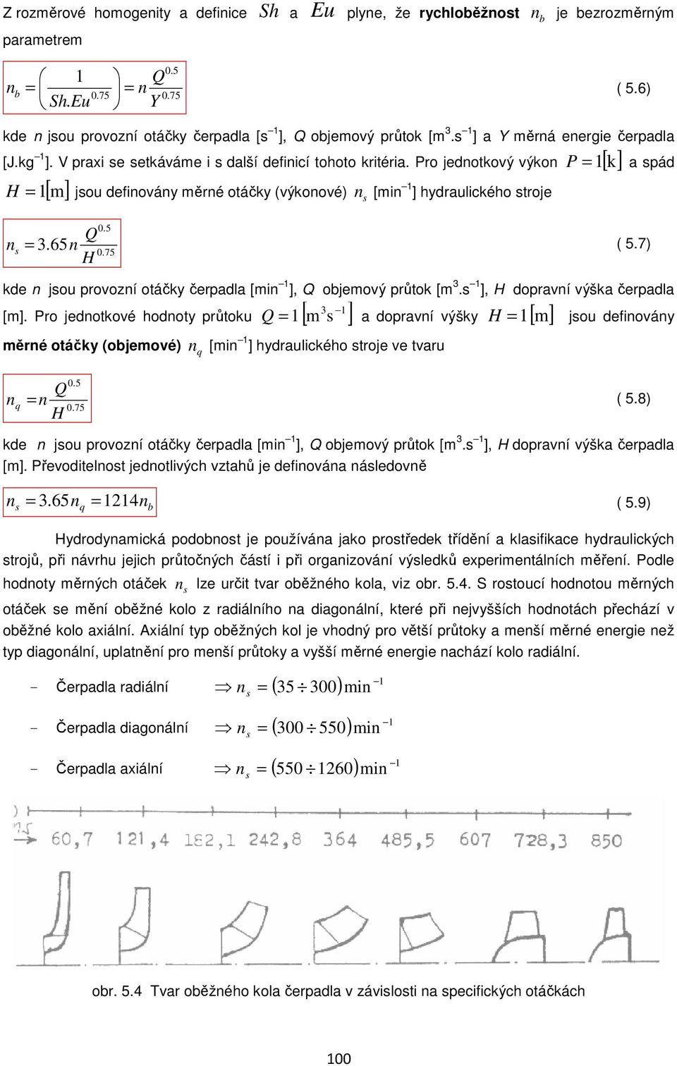 Pro jednotkový výkon P = 1[ k] a spád H = 1[ m] jsou definovány měrné otáčky (výkonové) n s [min 1 ] hydraulického stroje Q n s = 3.65n H 0.5 0.75 ( 5.