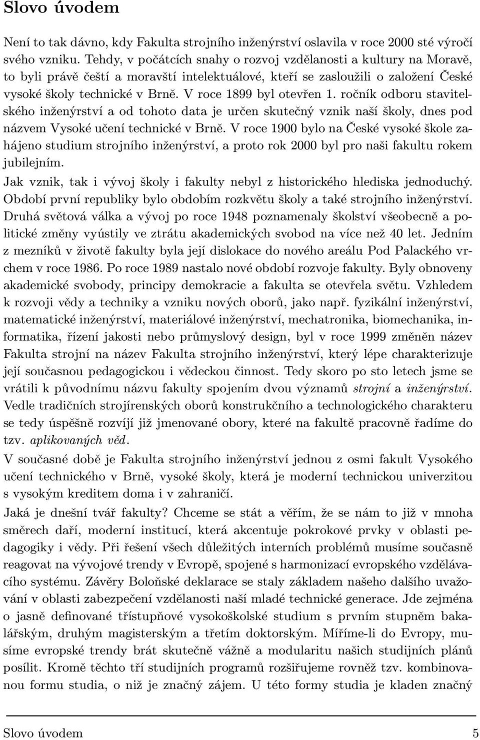 V roce 1899 byl otevřen 1. ročník odboru stavitelského inženýrství a od tohoto data je určen skutečný vznik naší školy, dnes pod názvem Vysoké učení technické v Brně.