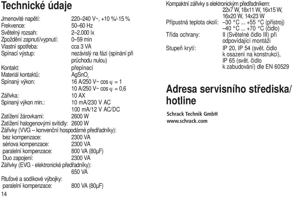 A/250 V~ cos ϕ = 1 10 A/250 V~ cos ϕ = 0,6 Zářivka: 10 AX Spínaný výkon min.